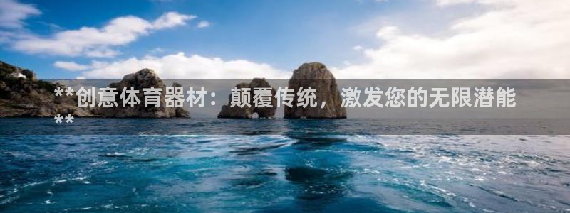 耀世娱乐软件下载官网：**创意体育器材：颠覆传统，激