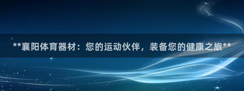 耀世娱乐是不是很黑的：**襄阳体育器材：您的运动伙伴