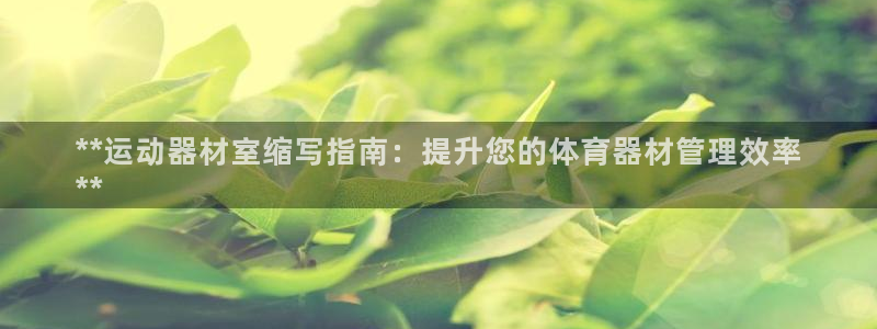 耀世集团是什么电影院：**运动器材室缩写指南：提升您