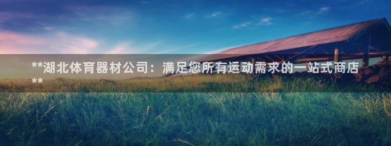 耀世娱乐如何登录平台账户：**湖北体育器材公司：满足