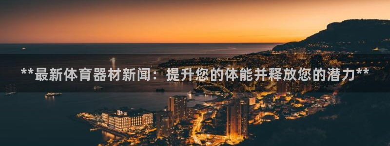 耀世平台最新注册地址是哪里：**最新体育器材新闻：提