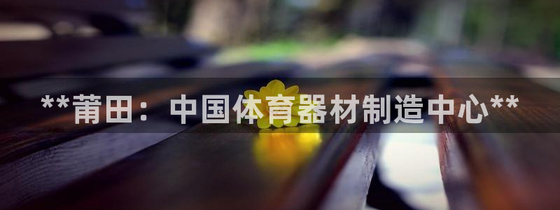 耀世集团是干嘛的：**莆田：中国体育器材制造中心**