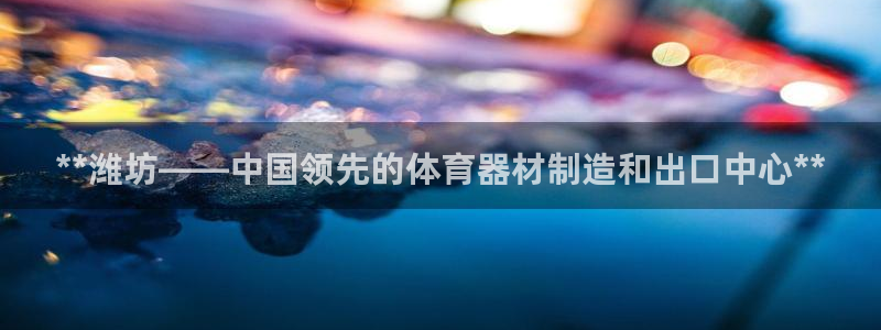 耀世平台注册链接怎么弄：**潍坊——中国领先的体育器
