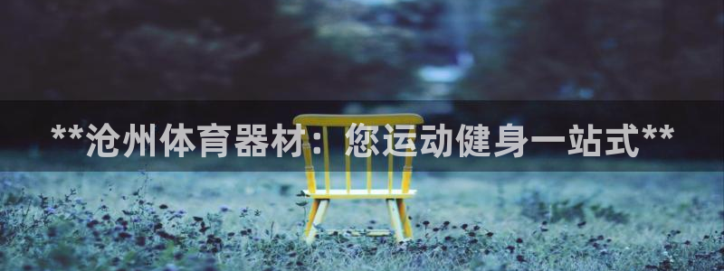 耀世国际平台正规吗可靠吗安全吗：**沧州体育器材：您