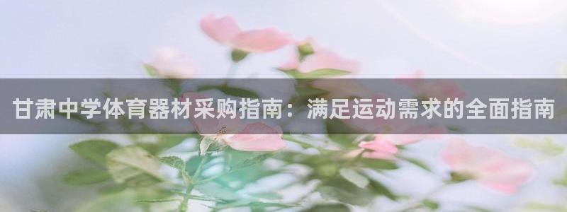 耀世娱乐网址是什么啊：甘肃中学体育器材采购指南：满足
