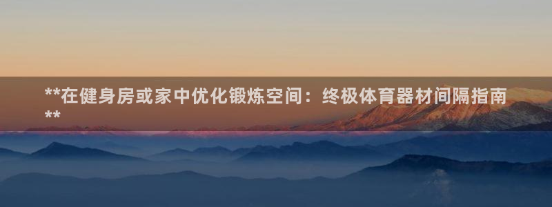 耀世娱乐科学：**在健身房或家中优化锻炼空间：终极体