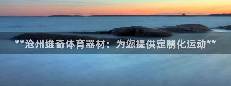 耀世娱乐如何登录账号和密码：**沧州维奇体育器材：为