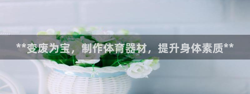 耀世集团董事长是谁啊：**变废为宝，制作体育器材，提