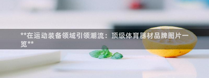 耀世国际平台正规吗可靠吗知乎：**在运动装备领域引领