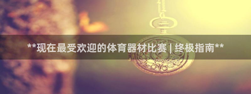 耀世娱乐中国创新：**现在最受欢迎的体育器材比赛 |