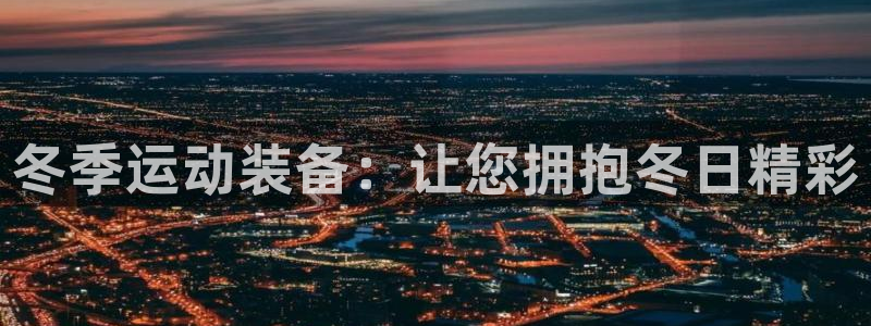 耀世国际平台正规吗安全吗是真的吗：冬季运动装备：让您