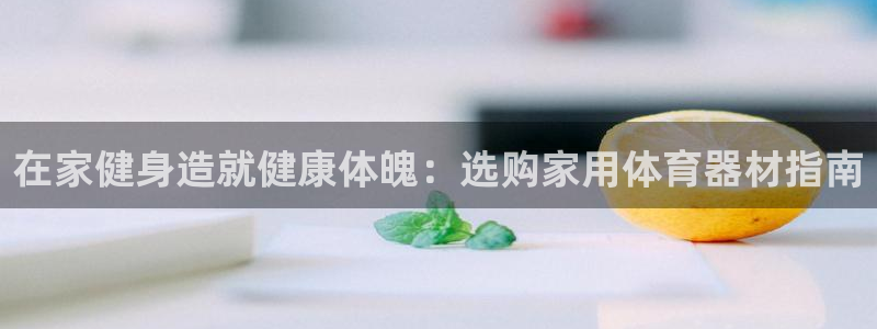 耀世盛典官网下载：在家健身造就健康体魄：选购家用体育