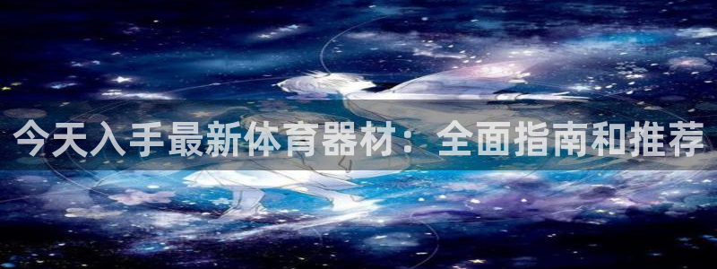 耀世娱乐官网网站入口下载：今天入手最新体育器材：全面