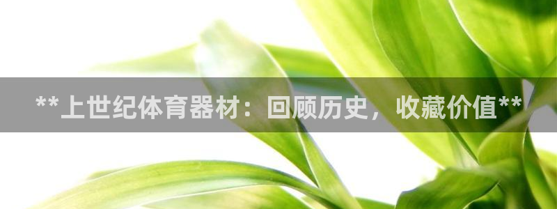 耀世娱乐官网注册账号：**上世纪体育器材：回顾历史，