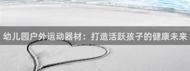 耀世集团是干嘛的：幼儿园户外运动器材：打造活跃孩子的