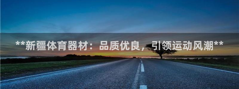 耀世娱乐客服怎么样：**新疆体育器材：品质优良，引领运动风潮