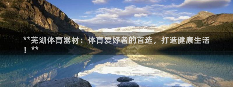 耀世娱乐下载链接安装包：**芜湖体育器材：体育爱好者
