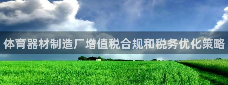 耀世娱乐如何登录账号啊：体育器材制造厂增值税合规和税