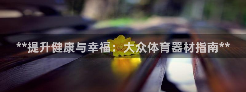 耀世娱乐的494o3 主管：**提升健康与幸福：大众