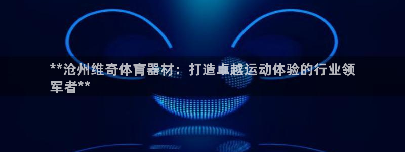 耀世娱乐是玛雅旗下的吗：**沧州维奇体育器材：打造卓越运动体