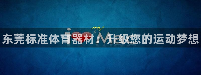 耀世娱乐注册开户流程：东莞标准体育器材：升级您的运动梦想