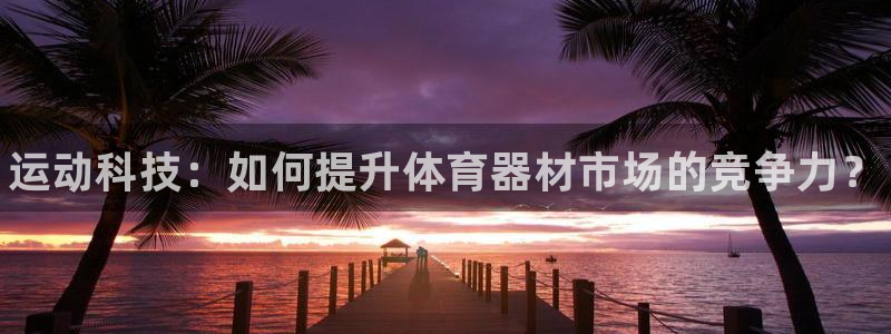 耀世平台登录地址：运动科技：如何提升体育器材市场的竞